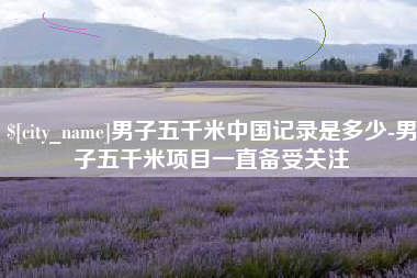 黔东南男子五千米中国记录是多少-男子五千米项目一直备受关注