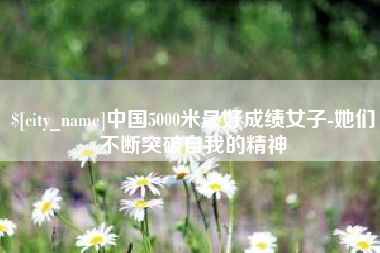 黔东南中国5000米最好成绩女子-她们不断突破自我的精神