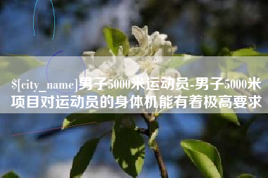 黔东南男子5000米运动员-男子5000米项目对运动员的身体机能有着极高要求