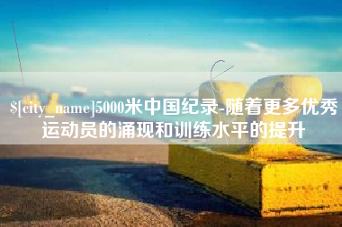 黔东南5000米中国纪录-随着更多优秀运动员的涌现和训练水平的提升