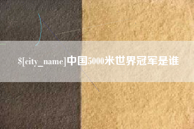 黔东南中国5000米世界冠军是谁