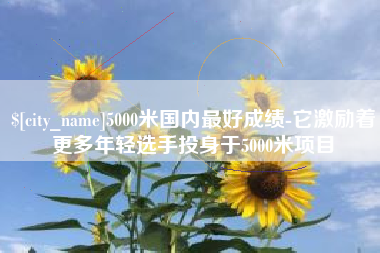 黔东南5000米国内最好成绩-它激励着更多年轻选手投身于5000米项目
