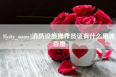 黔东南消防设施操作员证有什么用途百度