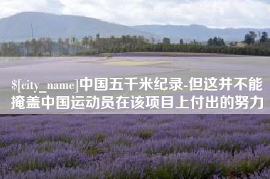 黔东南中国五千米纪录-但这并不能掩盖中国运动员在该项目上付出的努力