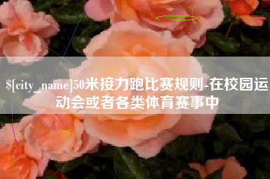 黔东南50米接力跑比赛规则-在校园运动会或者各类体育赛事中