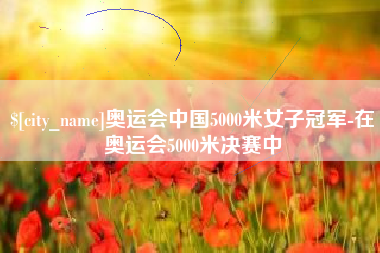 黔东南奥运会中国5000米女子冠军-在奥运会5000米决赛中