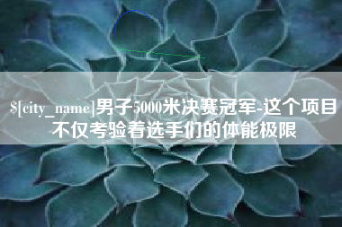 黔东南男子5000米决赛冠军-这个项目不仅考验着选手们的体能极限