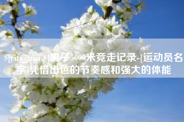 黔东南男子5000米竞走记录-[运动员名字]凭借出色的节奏感和强大的体能