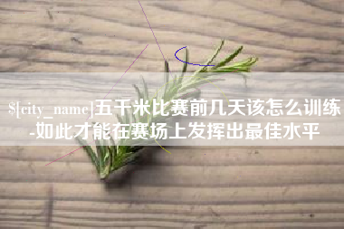 黔东南五千米比赛前几天该怎么训练-如此才能在赛场上发挥出最佳水平