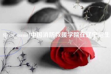 黔东南中国消防救援学院在辽宁招生