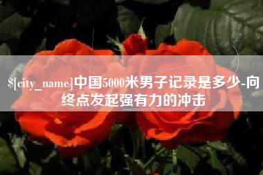 黔东南中国5000米男子记录是多少-向终点发起强有力的冲击