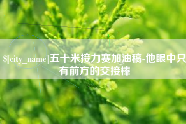 黔东南五十米接力赛加油稿-他眼中只有前方的交接棒