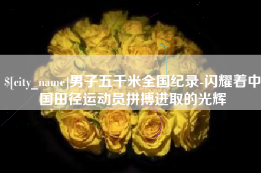 黔东南男子五千米全国纪录-闪耀着中国田径运动员拼搏进取的光辉