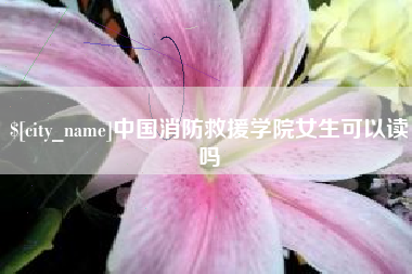 黔东南中国消防救援学院女生可以读吗