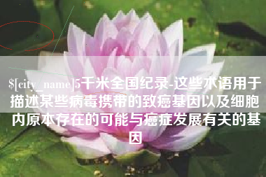 黔东南5千米全国纪录-这些术语用于描述某些病毒携带的致癌基因以及细胞内原本存在的可能与癌症发展有关的基因