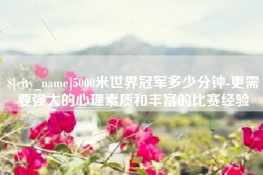 黔东南5000米世界冠军多少分钟-更需要强大的心理素质和丰富的比赛经验