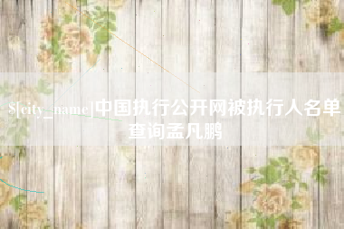 黔东南中国执行公开网被执行人名单查询孟凡鹏
