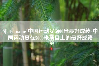 黔东南中国运动员5000米最好成绩-中国运动员在5000米项目上的最好成绩