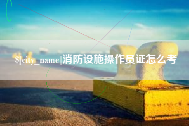 黔东南消防设施操作员证怎么考