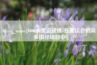 黔东南5000米奥运成绩-在奥运会的众多田径项目中