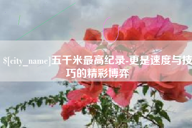 黔东南五千米最高纪录-更是速度与技巧的精彩博弈