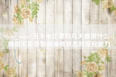 黔东南五千米比赛前几天要做什么-：睡眠不足会影响身体状态和反应能力