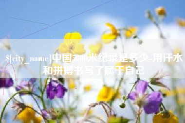 黔东南中国5000米纪录是多少-用汗水和拼搏书写了属于自己