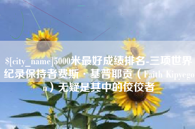 黔东南5000米最好成绩排名-三项世界纪录保持者费斯·基普耶贡（Faith Kipyegon）无疑是其中的佼佼者