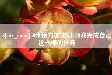 黔东南50米接力加油词-顺利完成自己这一棒的任务