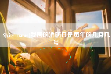 黔东南我国的消防日是每年的几月几号
