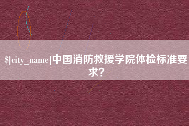黔东南中国消防救援学院体检标准要求？