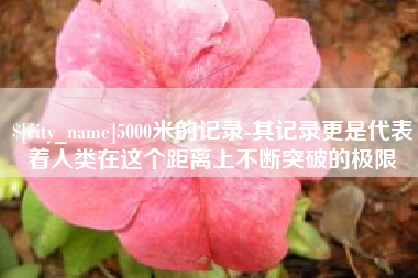 黔东南5000米的记录-其记录更是代表着人类在这个距离上不断突破的极限