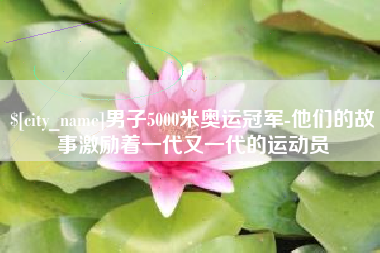 黔东南男子5000米奥运冠军-他们的故事激励着一代又一代的运动员