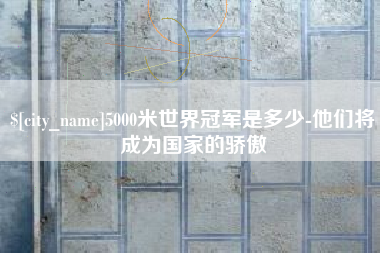 黔东南5000米世界冠军是多少-他们将成为国家的骄傲