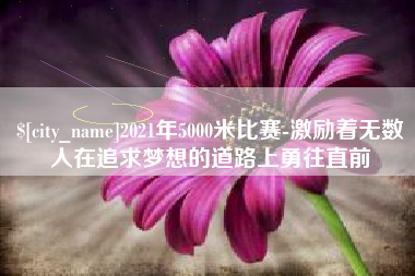 黔东南2021年5000米比赛-激励着无数人在追求梦想的道路上勇往直前