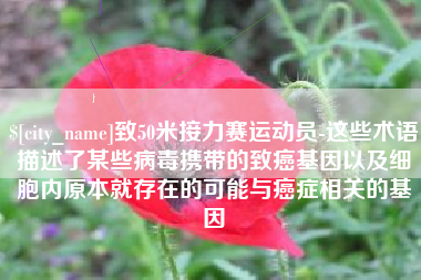 黔东南致50米接力赛运动员-这些术语描述了某些病毒携带的致癌基因以及细胞内原本就存在的可能与癌症相关的基因