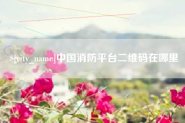 黔东南中国消防平台二维码在哪里