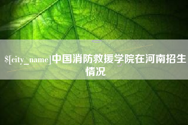 黔东南中国消防救援学院在河南招生情况