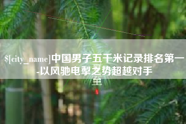 黔东南中国男子五千米记录排名第一-以风驰电掣之势超越对手
