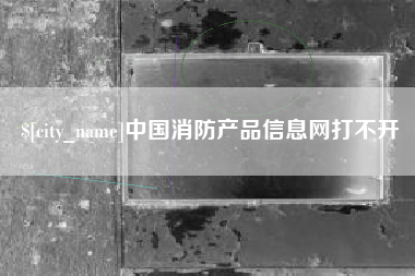 黔东南中国消防产品信息网打不开
