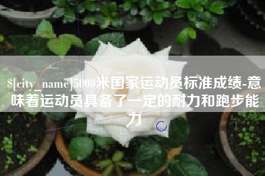 黔东南5000米国家运动员标准成绩-意味着运动员具备了一定的耐力和跑步能力