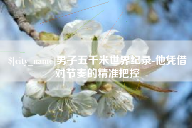 黔东南男子五千米世界纪录-他凭借对节奏的精准把控