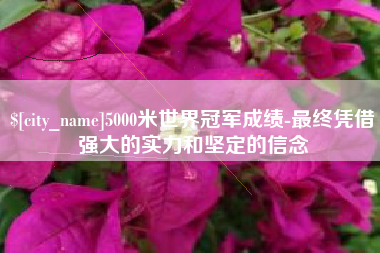 黔东南5000米世界冠军成绩-最终凭借强大的实力和坚定的信念