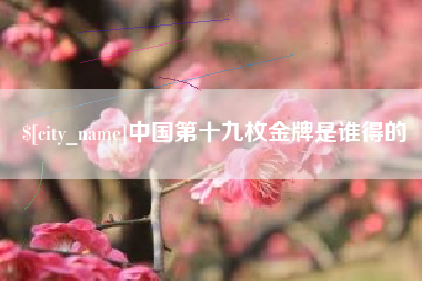 黔东南中国第十九枚金牌是谁得的