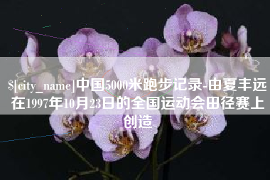 黔东南中国5000米跑步记录-由夏丰远在1997年10月23日的全国运动会田径赛上创造
