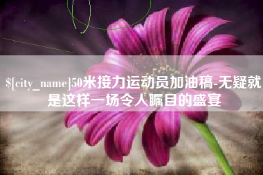 黔东南50米接力运动员加油稿-无疑就是这样一场令人瞩目的盛宴