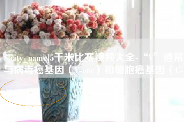 黔东南5千米比赛视频大全-“V”通常与病毒癌基因（V-onc）和细胞癌基因（C-onc）相关