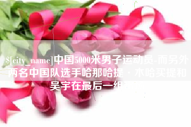 黔东南中国5000米男子运动员-而另外两名中国队选手哈那哈提·木哈买提和吴宇在最后一组出场