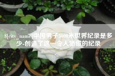 黔东南中国男子5000米世界纪录是多少-创造了这一令人骄傲的纪录