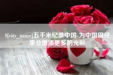 黔东南五千米纪录中国-为中国田径事业增添更多的光彩